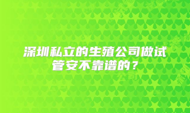 深圳私立的生殖公司做试管安不靠谱的？