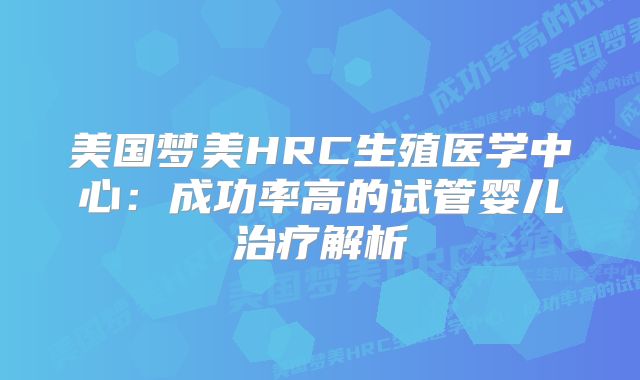 美国梦美HRC生殖医学中心：成功率高的试管婴儿治疗解析