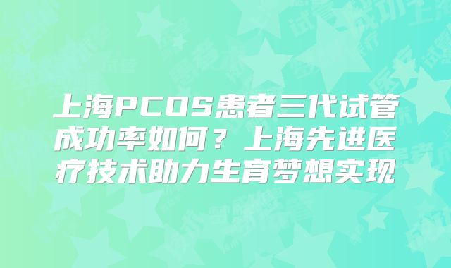 上海PCOS患者三代试管成功率如何？上海先进医疗技术助力生育梦想实现