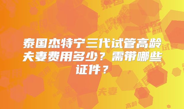 泰国杰特宁三代试管高龄夫妻费用多少？需带哪些证件？