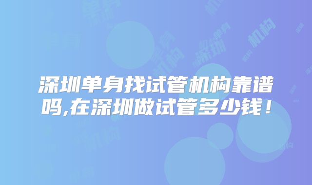 深圳单身找试管机构靠谱吗,在深圳做试管多少钱！