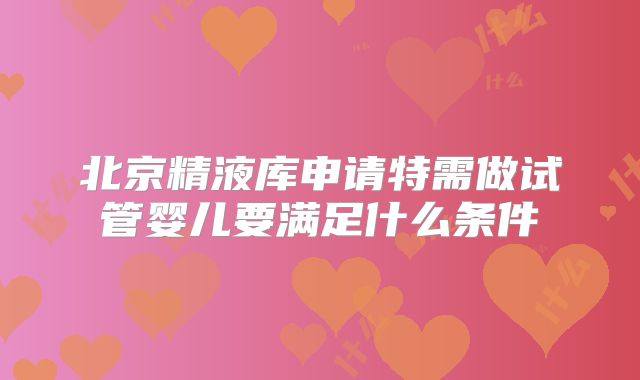 北京精液库申请特需做试管婴儿要满足什么条件