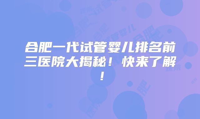 合肥一代试管婴儿排名前三医院大揭秘!快来了解!