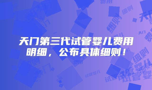 天门第三代试管婴儿费用明细，公布具体细则！