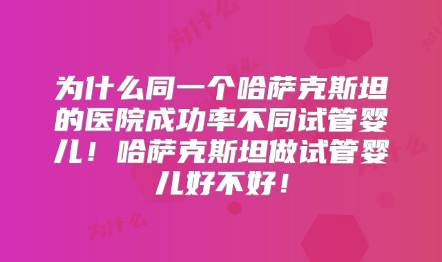 为什么同一个哈萨克斯坦的医院成功率不同试管婴儿!哈萨克斯坦做试管婴儿好不好!