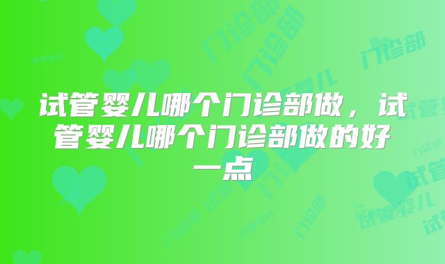 试管婴儿哪个门诊部做，试管婴儿哪个门诊部做的好一点