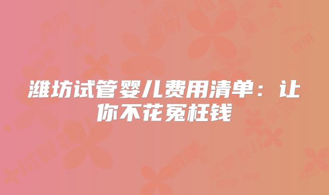 潍坊试管婴儿费用清单：让你不花冤枉钱