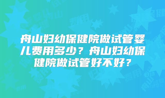 舟山妇幼保健院做试管婴儿费用多少？舟山妇幼保健院做试管好不好？