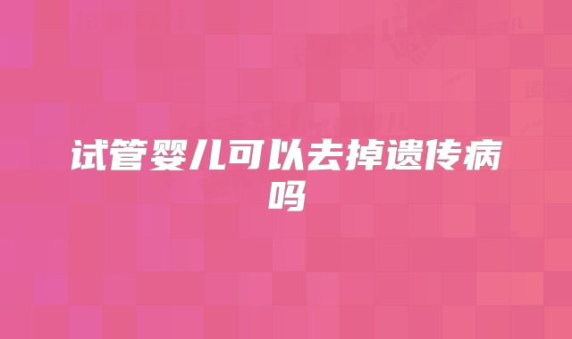 试管婴儿可以去掉遗传病吗