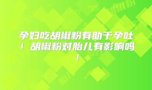 孕妇吃胡椒粉有助于孕吐!胡椒粉对胎儿有影响吗!