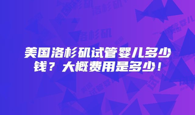 美国洛杉矶试管婴儿多少钱?大概费用是多少!