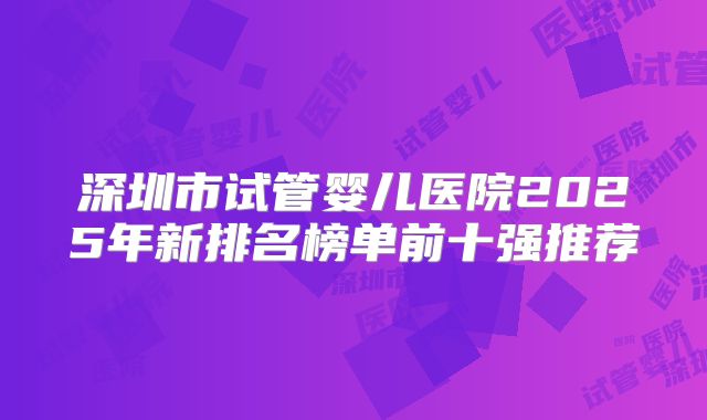 深圳市试管婴儿医院2025年新排名榜单前十强推荐