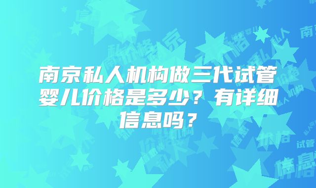 南京私人机构做三代试管婴儿价格是多少？有详细信息吗？