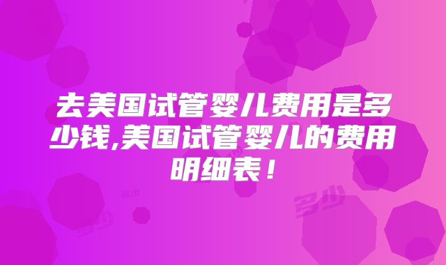 去美国试管婴儿费用是多少钱,美国试管婴儿的费用明细表！
