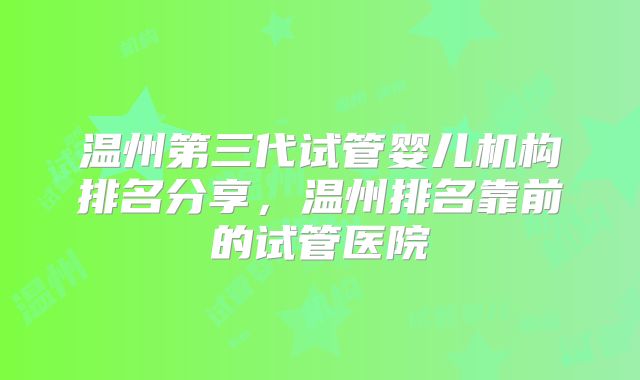 温州第三代试管婴儿机构排名分享，温州排名靠前的试管医院