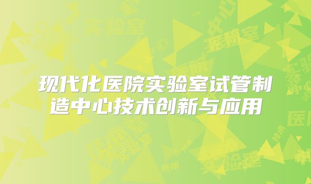 现代化医院实验室试管制造中心技术创新与应用