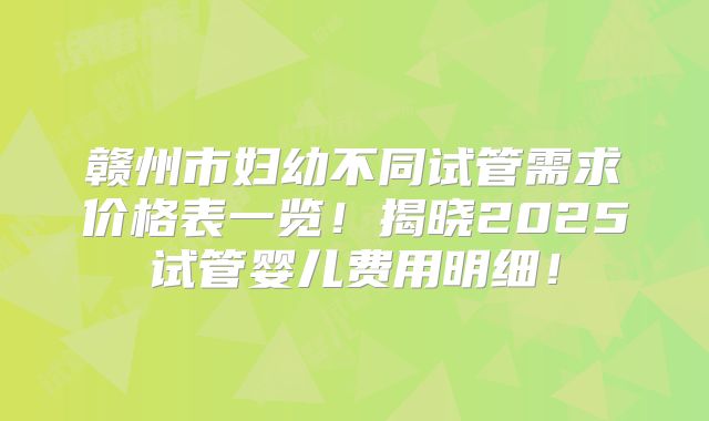 赣州市妇幼不同试管需求价格表一览！揭晓2025试管婴儿费用明细！