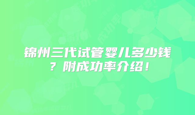 锦州三代试管婴儿多少钱?附成功率介绍!