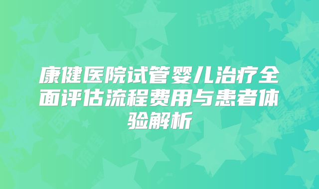 康健医院试管婴儿治疗全面评估流程费用与患者体验解析