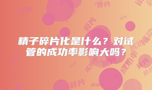 精子碎片化是什么？对试管的成功率影响大吗？