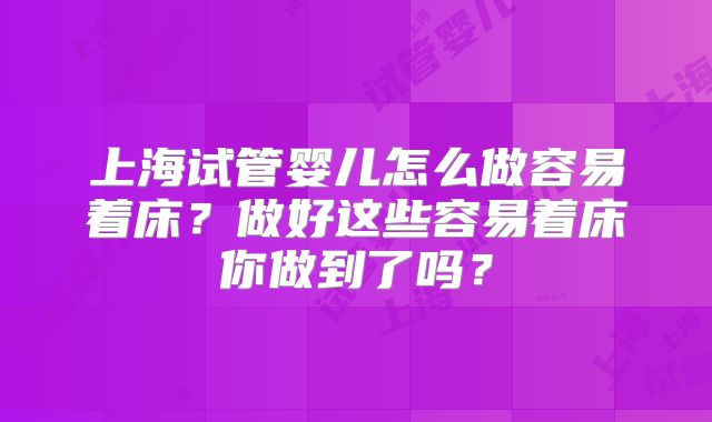 上海试管婴儿怎么做容易着床?做好这些容易着床你做到了吗?