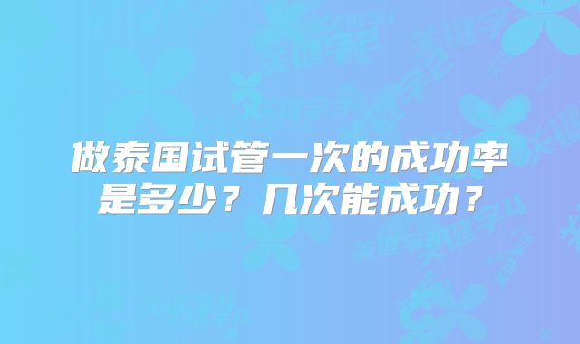 做泰国试管一次的成功率是多少？几次能成功？