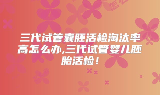 三代试管囊胚活检淘汰率高怎么办,三代试管婴儿胚胎活检！