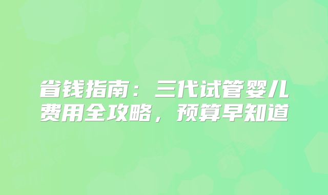 省钱指南：三代试管婴儿费用全攻略，预算早知道