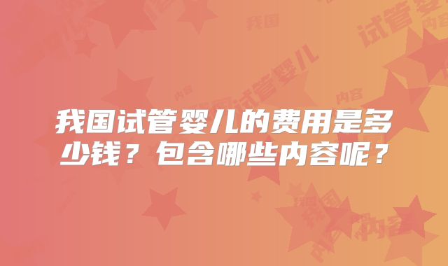 我国试管婴儿的费用是多少钱？包含哪些内容呢？