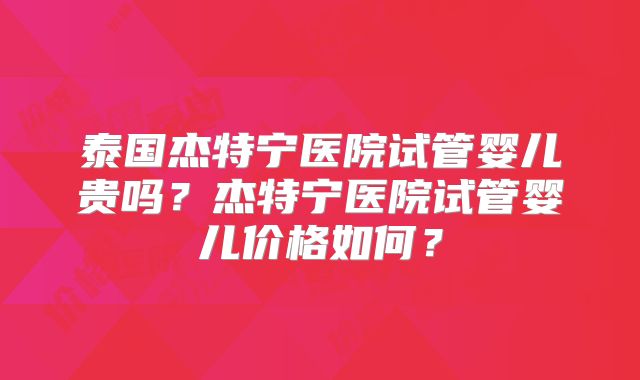 泰国杰特宁医院试管婴儿贵吗？杰特宁医院试管婴儿价格如何？