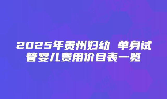 2025年贵州妇幼 单身试管婴儿费用价目表一览