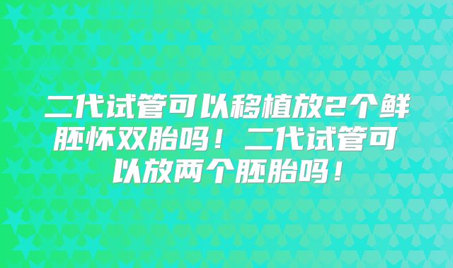 二代试管可以移植放2个鲜胚怀双胎吗!二代试管可以放两个胚胎吗!