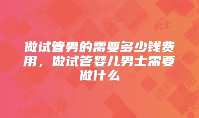 做试管男的需要多少钱费用,做试管婴儿男士需要做什么