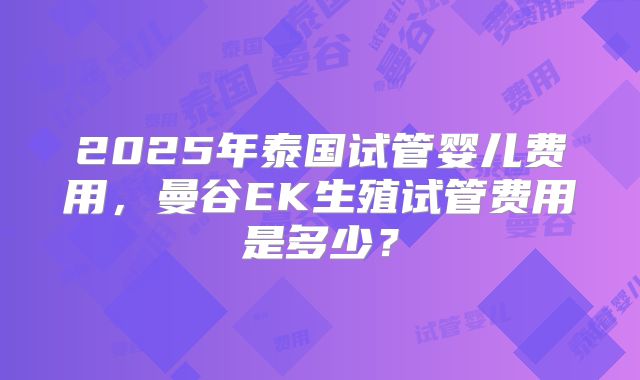 2025年泰国试管婴儿费用，曼谷EK生殖试管费用是多少？