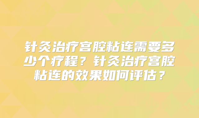 针灸治疗宫腔粘连需要多少个疗程？针灸治疗宫腔粘连的效果如何评估？
