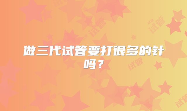 做三代试管要打很多的针吗？