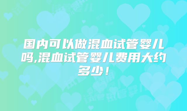 国内可以做混血试管婴儿吗,混血试管婴儿费用大约多少！