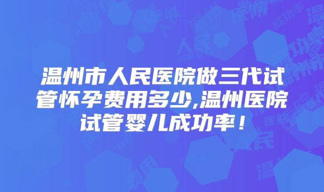 温州市人民医院做三代试管怀孕费用多少,温州医院试管婴儿成功率!
