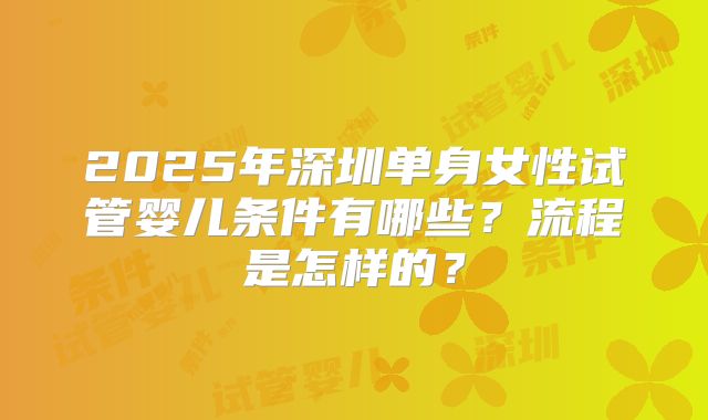 2025年深圳单身女性试管婴儿条件有哪些？流程是怎样的？
