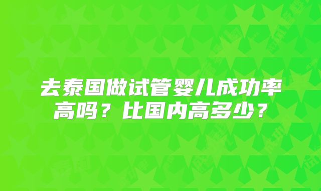 去泰国做试管婴儿成功率高吗？比国内高多少？