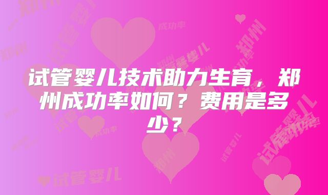 试管婴儿技术助力生育,郑州成功率如何?费用是多少?
