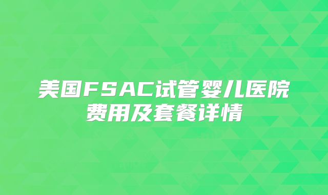美国FSAC试管婴儿医院费用及套餐详情