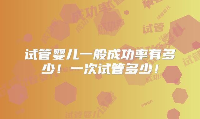 试管婴儿一般成功率有多少！一次试管多少！