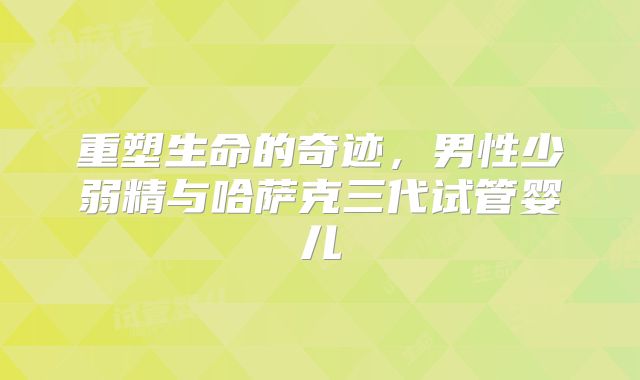 重塑生命的奇迹，男性少弱精与哈萨克三代试管婴儿