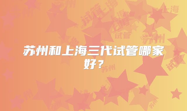 苏州和上海三代试管哪家好？