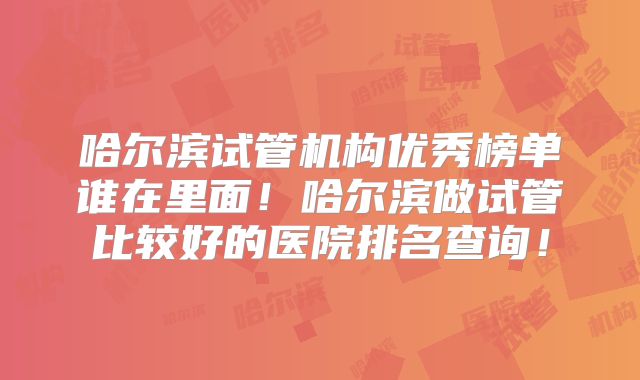 哈尔滨试管机构优秀榜单谁在里面!哈尔滨做试管比较好的医院排名查询!
