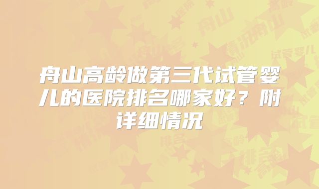 舟山高龄做第三代试管婴儿的医院排名哪家好？附详细情况