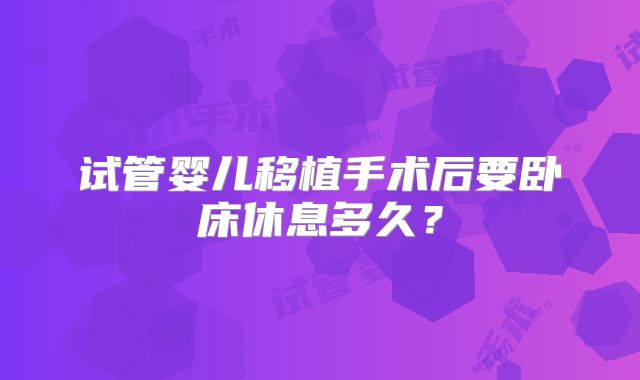 试管婴儿移植手术后要卧床休息多久？