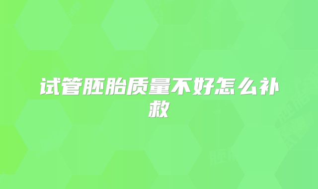 试管胚胎质量不好怎么补救
