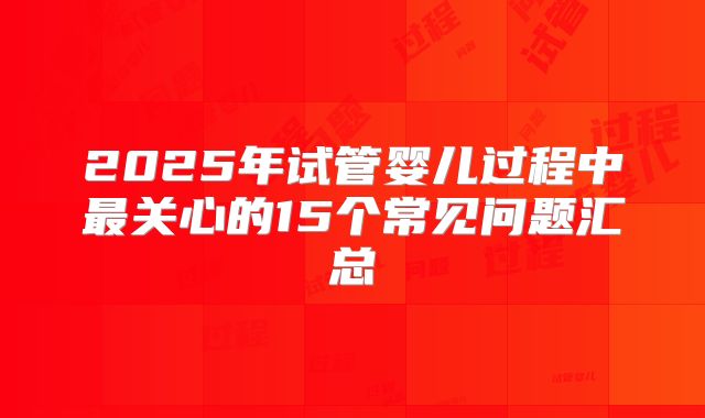 2025年试管婴儿过程中最关心的15个常见问题汇总